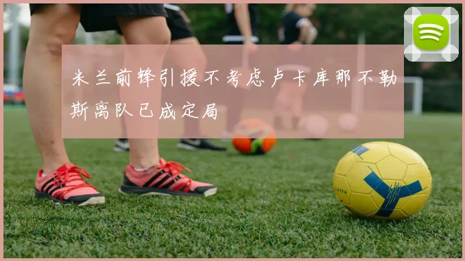 米兰前锋引援不考虑卢卡库那不勒斯离队已成定局