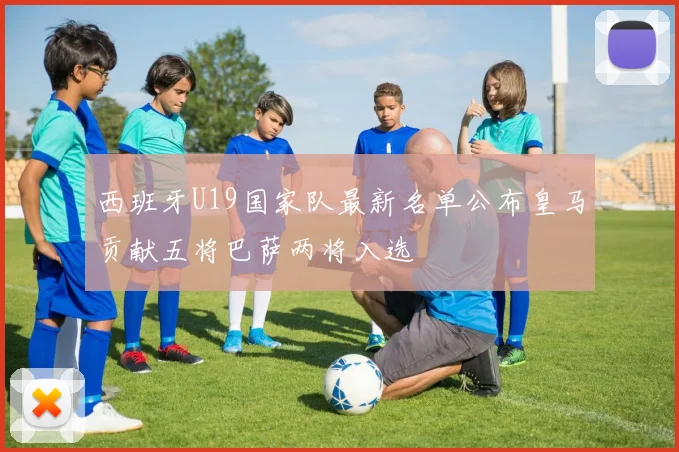 西班牙U19国家队最新名单公布皇马贡献五将巴萨两将入选