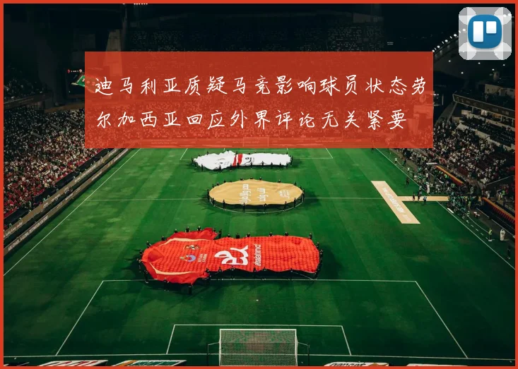 迪马利亚质疑马竞影响球员状态劳尔加西亚回应外界评论无关紧要