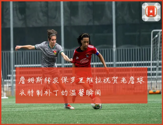 詹姆斯转发保罗里维拉祝贺老詹球衣特制补丁的温馨瞬间
