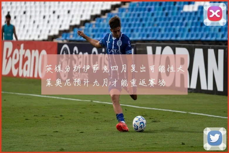英媒分析伊萨克四月复出可能性大莱奥尼预计九月才能重返赛场
