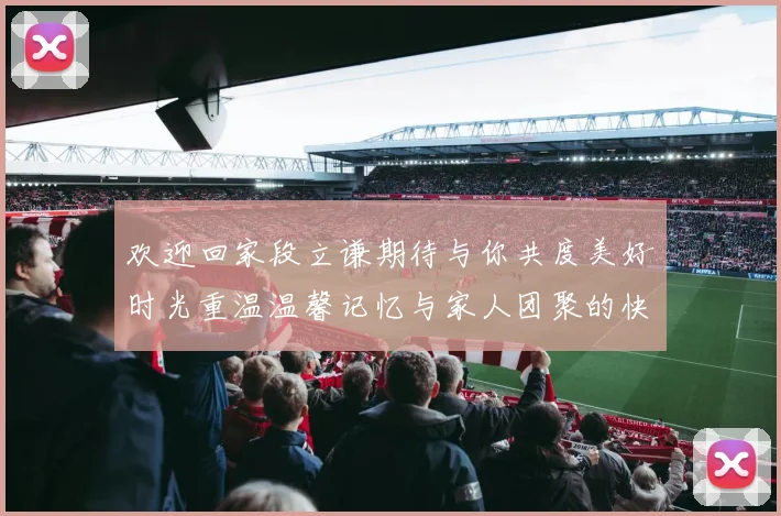 欢迎回家段立谦期待与你共度美好时光重温温馨记忆与家人团聚的快乐