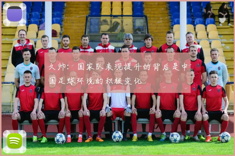 久帅：国家队表现提升的背后是中国足球环境的积极变化