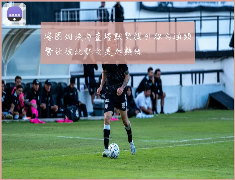 塔图姆谈与奎塔默契提升称沟通频繁让彼此配合更加熟练