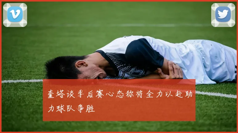 奎塔谈季后赛心态称将全力以赴助力球队争胜