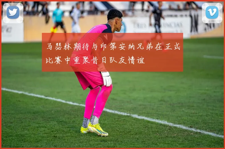 马瑟林期待与印第安纳兄弟在正式比赛中重聚昔日队友情谊