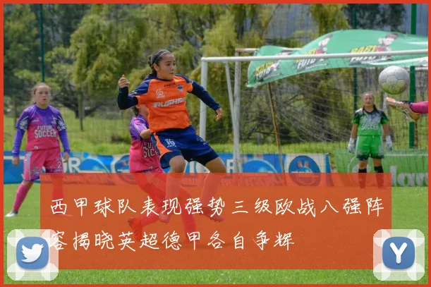 西甲球队表现强势三级欧战八强阵容揭晓英超德甲各自争辉