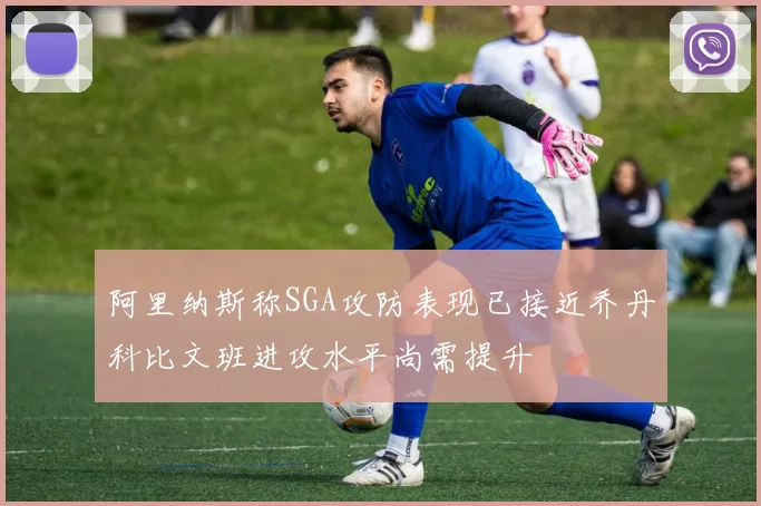 阿里纳斯称SGA攻防表现已接近乔丹科比文班进攻水平尚需提升
