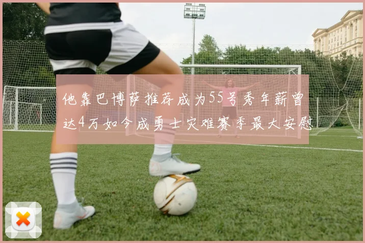 他靠巴博萨推荐成为55号秀年薪曾达4万如今成勇士灾难赛季最大安慰