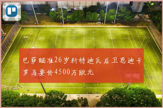 巴萨瞄准26岁科特迪瓦后卫恩迪卡罗马要价4500万欧元
