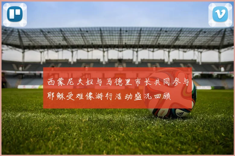 西蒙尼夫妇与马德里市长共同参与耶稣受难像游行活动盛况回顾