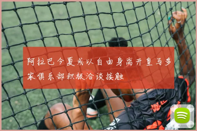 阿拉巴今夏或以自由身离开皇马多家俱乐部积极洽谈接触