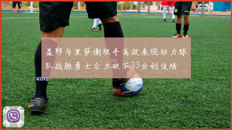 盖耶与里萨谢联手高效表现助力球队战胜勇士合力砍下33分创佳绩