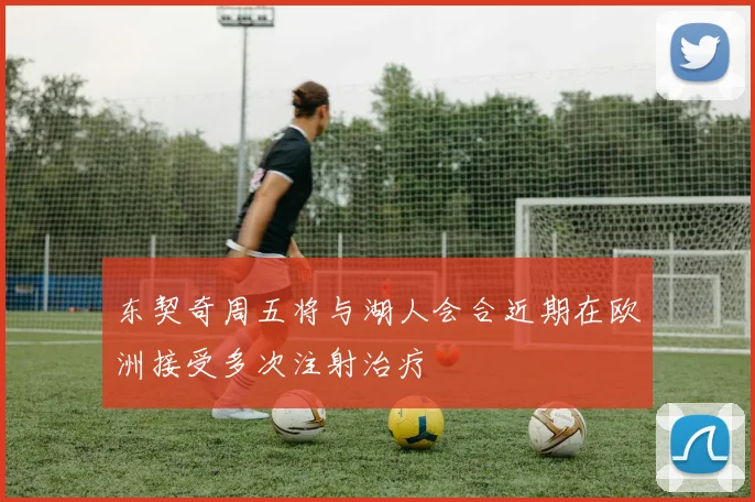 东契奇周五将与湖人会合近期在欧洲接受多次注射治疗